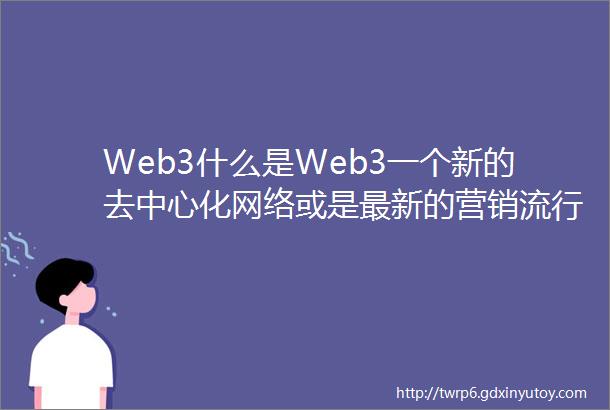 Web3什么是Web3一个新的去中心化网络或是最新的营销流行语